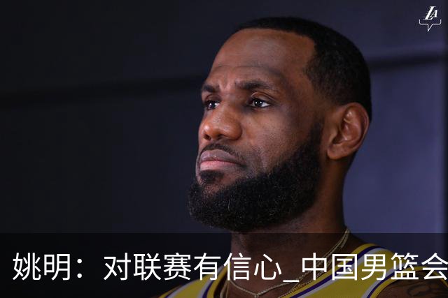 姚明：对联赛有信心 中国男篮会出现新的领袖